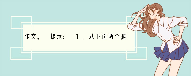 作文。 提示: 1.从下面两个题目中任选一题,写一篇不少于500字的文章,除